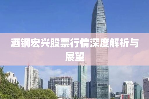 酒钢宏兴股票行情深度解析与展望