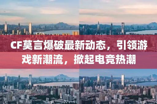 CF莫言爆破最新动态，引领游戏新潮流，掀起电竞热潮
