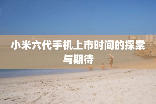 小米六代手机上市时间的探索与期待