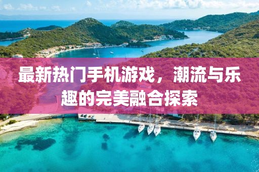 最新热门手机游戏，潮流与乐趣的完美融合探索