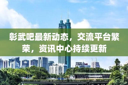 彰武吧最新动态，交流平台繁荣，资讯中心持续更新