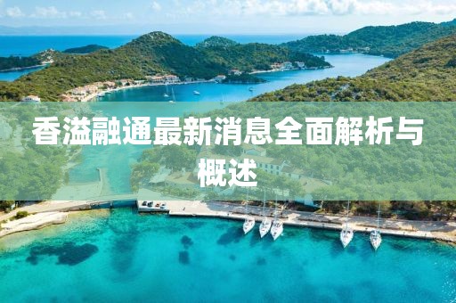 香溢融通最新消息全面解析与概述