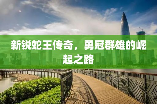 新锐蛇王传奇，勇冠群雄的崛起之路