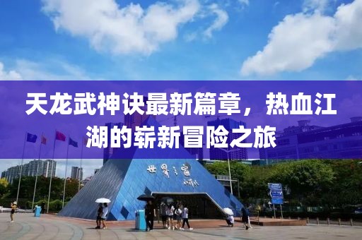 天龙武神诀最新篇章，热血江湖的崭新冒险之旅