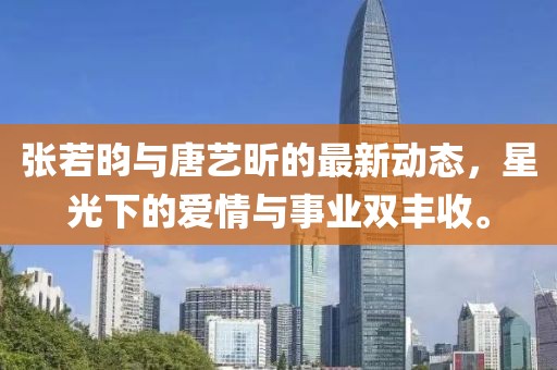 张若昀与唐艺昕的最新动态，星光下的爱情与事业双丰收。
