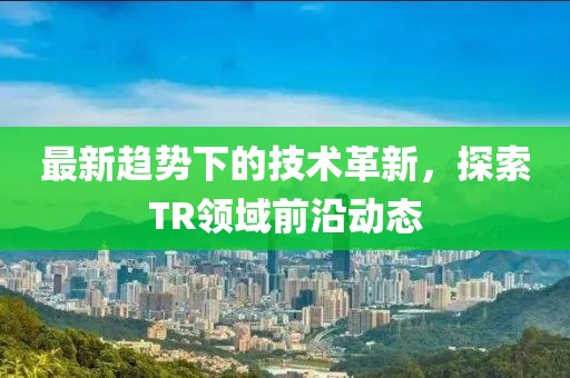 最新趋势下的技术革新，探索TR领域前沿动态