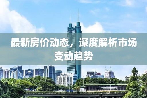 最新房价动态，深度解析市场变动趋势