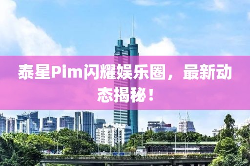 泰星Pim闪耀娱乐圈，最新动态揭秘！