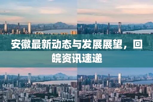 安徽最新动态与发展展望，回皖资讯速递