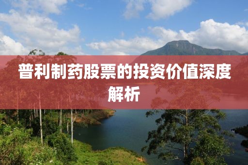 普利制药股票的投资价值深度解析