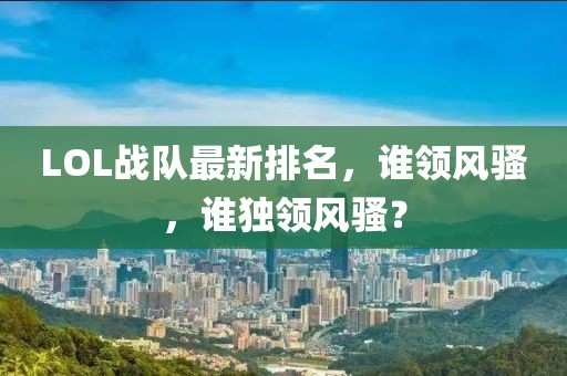 LOL战队最新排名，谁领风骚，谁独领风骚？