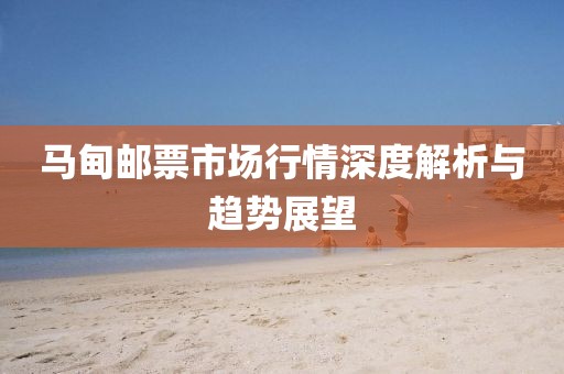 马甸邮票市场行情深度解析与趋势展望
