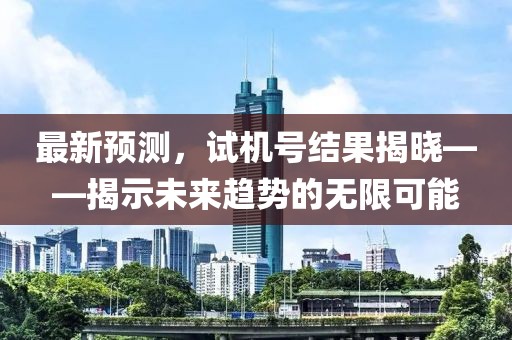 最新预测，试机号结果揭晓——揭示未来趋势的无限可能