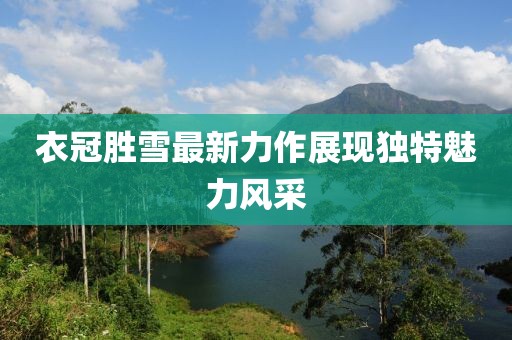 衣冠胜雪最新力作展现独特魅力风采