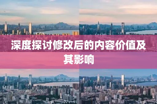 深度探讨修改后的内容价值及其影响