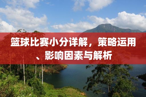 篮球比赛小分详解，策略运用、影响因素与解析