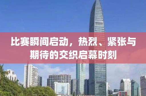 比赛瞬间启动，热烈、紧张与期待的交织启幕时刻