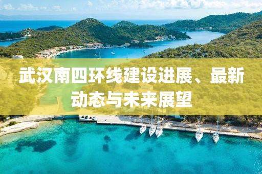 武汉南四环线建设进展、最新动态与未来展望