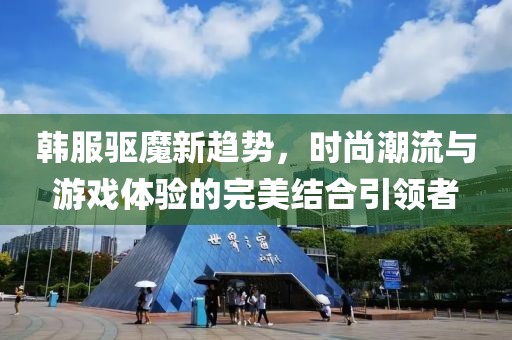 韩服驱魔新趋势，时尚潮流与游戏体验的完美结合引领者