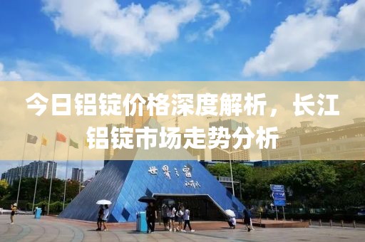 今日铝锭价格深度解析，长江铝锭市场走势分析