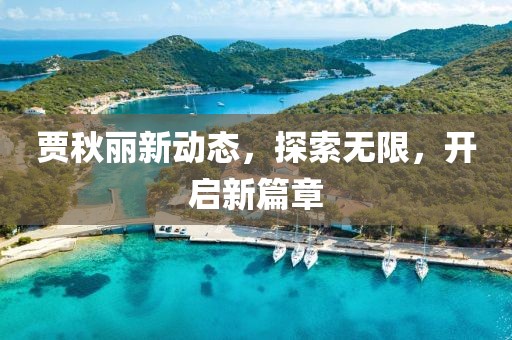贾秋丽新动态，探索无限，开启新篇章