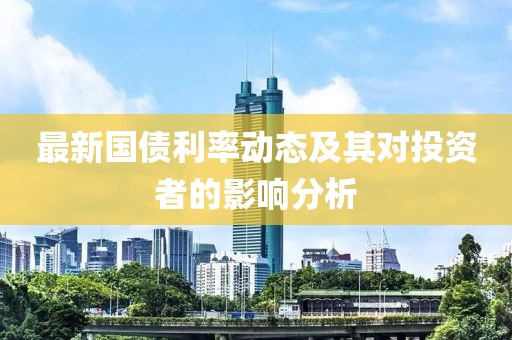 最新国债利率动态及其对投资者的影响分析