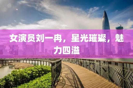女演员刘一冉，星光璀璨，魅力四溢