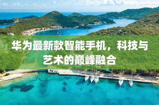 华为最新款智能手机，科技与艺术的巅峰融合