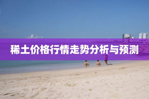 稀土价格行情走势分析与预测