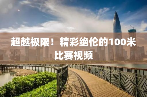 超越极限！精彩绝伦的100米比赛视频