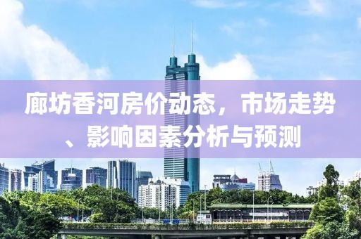 廊坊香河房价动态，市场走势、影响因素分析与预测