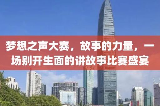 梦想之声大赛，故事的力量，一场别开生面的讲故事比赛盛宴