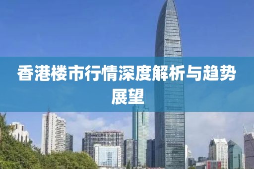 香港楼市行情深度解析与趋势展望