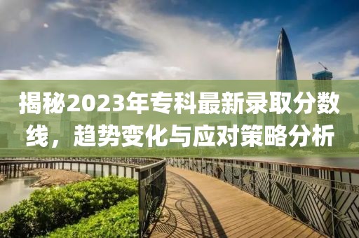 揭秘2023年专科最新录取分数线，趋势变化与应对策略分析