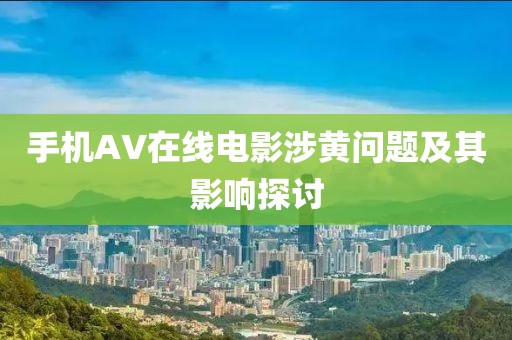 手机AV在线电影涉黄问题及其影响探讨