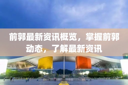 前郭最新资讯概览，掌握前郭动态，了解最新资讯