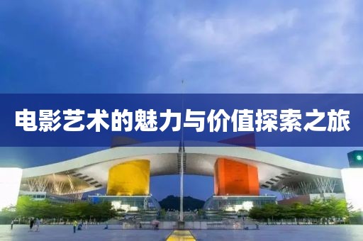 电影艺术的魅力与价值探索之旅