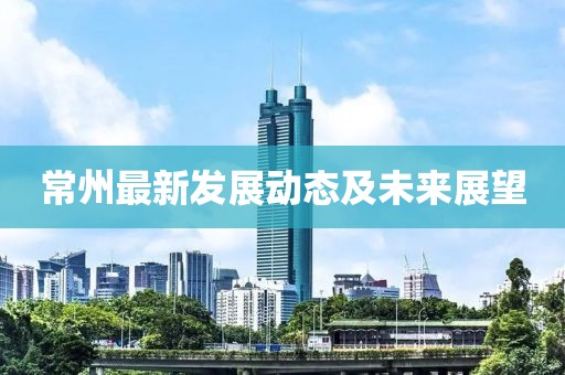 常州最新发展动态及未来展望