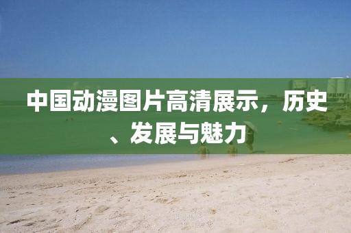 中国动漫图片高清展示，历史、发展与魅力