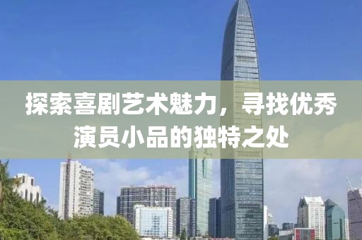 探索喜剧艺术魅力，寻找优秀演员小品的独特之处