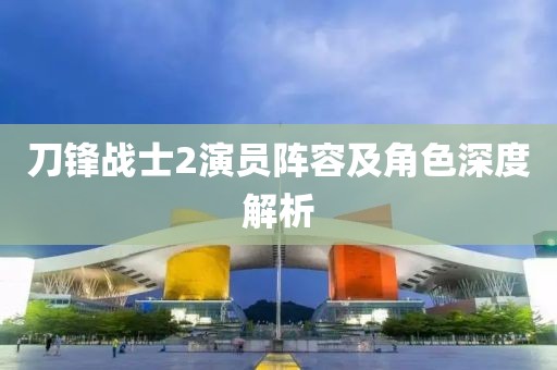 刀锋战士2演员阵容及角色深度解析