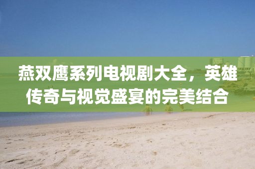 燕双鹰系列电视剧大全，英雄传奇与视觉盛宴的完美结合