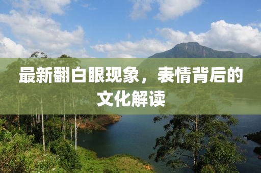 最新翻白眼现象，表情背后的文化解读