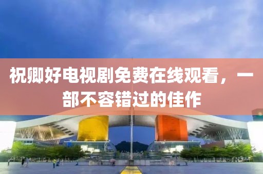 祝卿好电视剧免费在线观看，一部不容错过的佳作