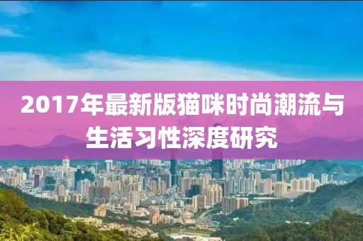 2017年最新版猫咪时尚潮流与生活习性深度研究