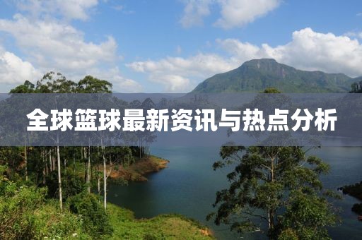 全球篮球最新资讯与热点分析