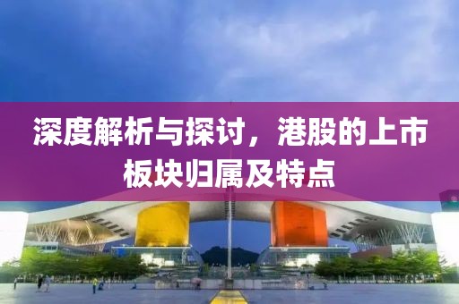 深度解析与探讨，港股的上市板块归属及特点