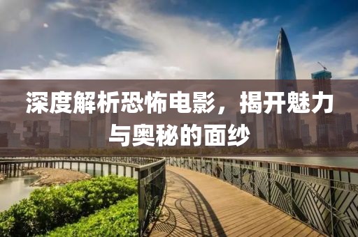 深度解析恐怖电影，揭开魅力与奥秘的面纱