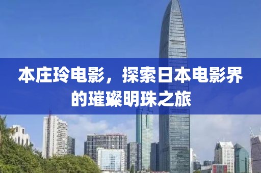 本庄玲电影，探索日本电影界的璀璨明珠之旅