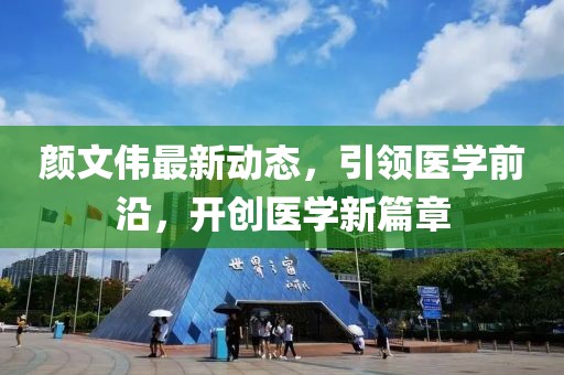 颜文伟最新动态，引领医学前沿，开创医学新篇章